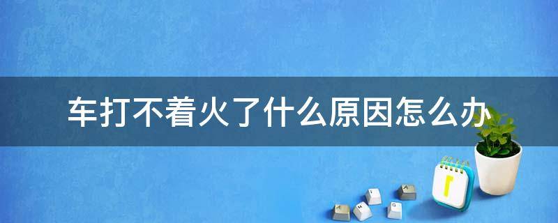 车打不着火了什么原因怎么办 车打不着火是怎么办