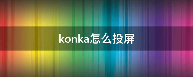 konka怎么投屏 konka怎么投屏到电视