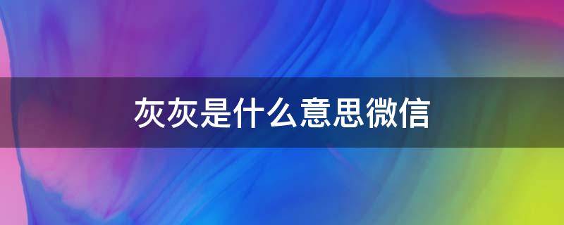 灰灰是什么意思微信 聊天说灰灰是什么意思