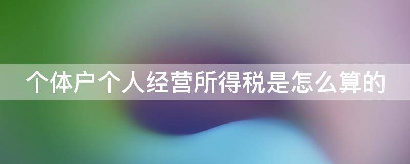 个体户个人经营所得税是怎么算的 个体户个人经营所得税是怎么算的呢