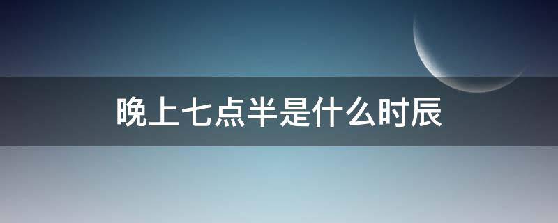 晚上七点半是什么时辰（晚上七点半是什么时辰属什么属相）