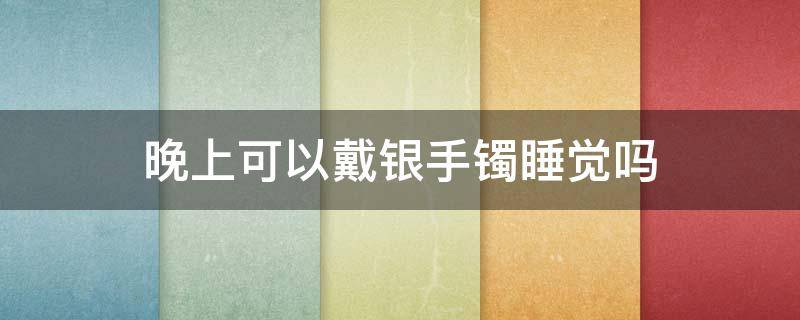 晚上可以戴银手镯睡觉吗（晚上能带银手镯睡觉吗）