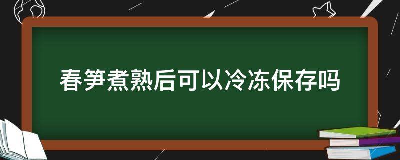 春笋煮熟后可以冷冻保存吗（春笋用水煮后冷冻保存）