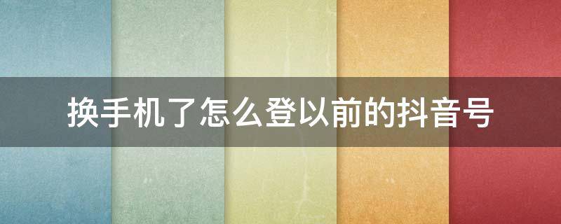 换手机了怎么登以前的抖音号（换手机了怎么登以前的抖音号没有验证码）