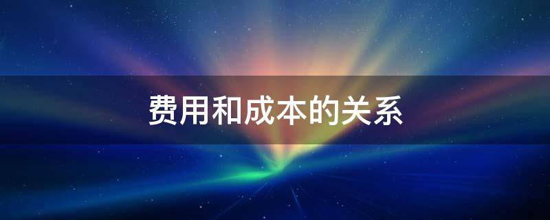 费用和成本的关系（简述支出、费用和成本的关系）