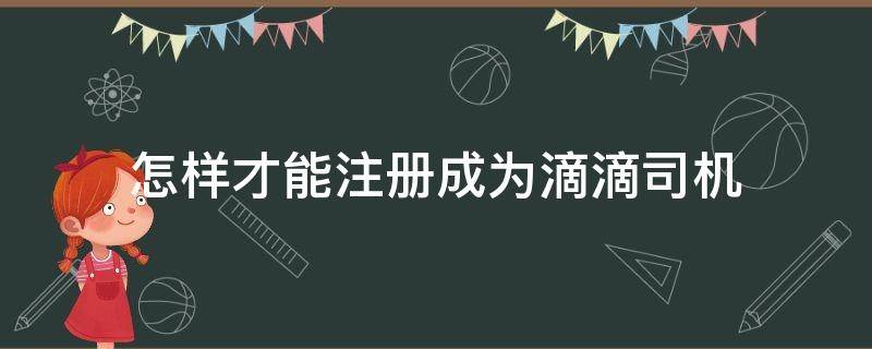 怎样才能注册成为滴滴司机（如何注册滴滴司机?）