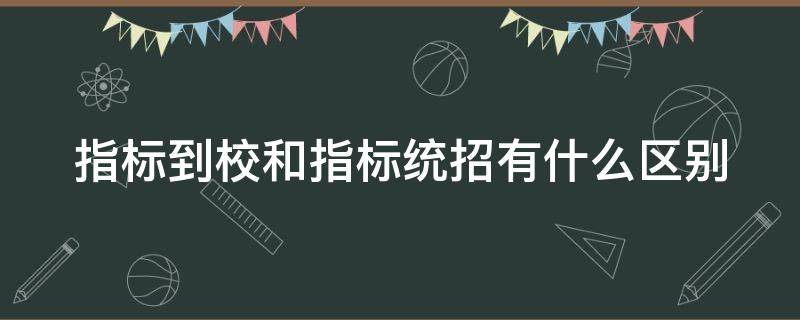 指标到校和指标统招有什么区别 指标到校和指标统招有什么区别合肥