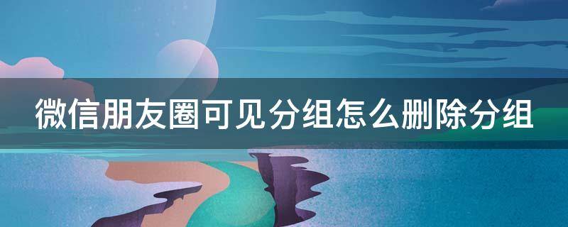 微信朋友圈可见分组怎么删除分组 微信朋友圈可见分组怎么删除分组标签