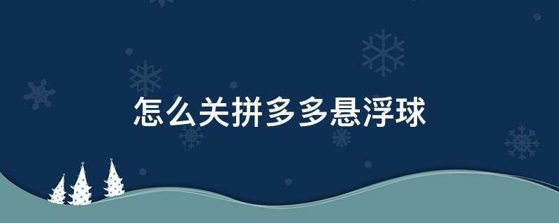 怎么关拼多多悬浮球 桌面上有个拼多多的悬浮球怎么取消