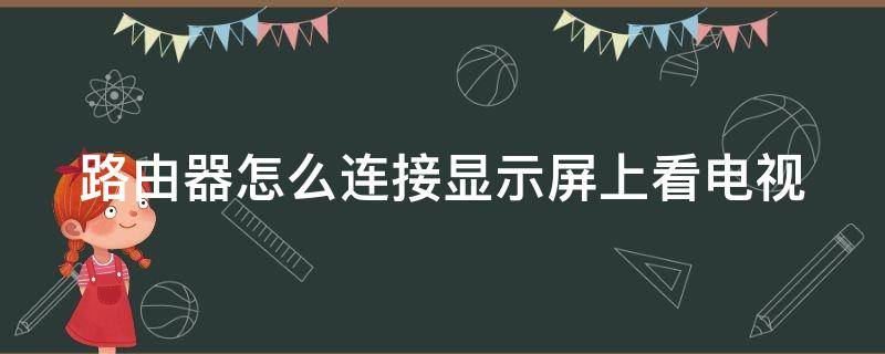 路由器怎么连接显示屏上看电视（路由器怎么连接显示器当电视看）