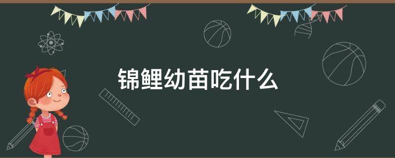 锦鲤幼苗吃什么 锦鲤苗吃什么饲料