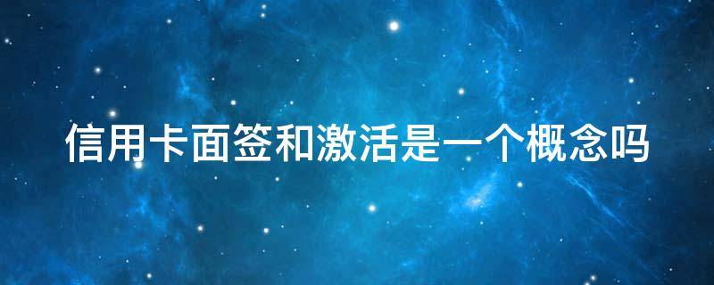 信用卡面签和激活是一个概念吗 什么是信用卡面签