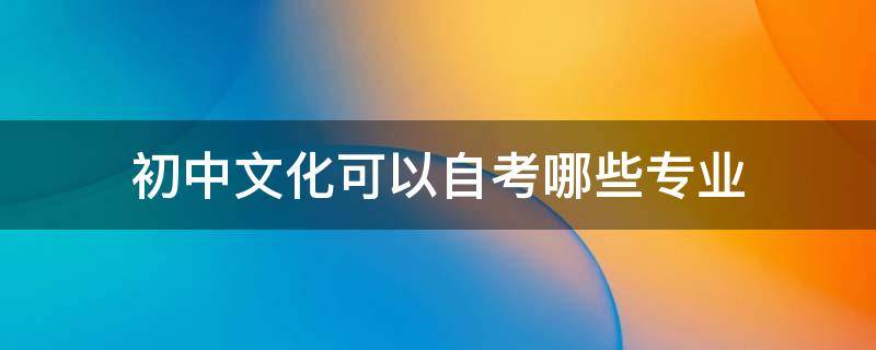 初中文化可以自考哪些专业 初中文凭可以自考哪些专业