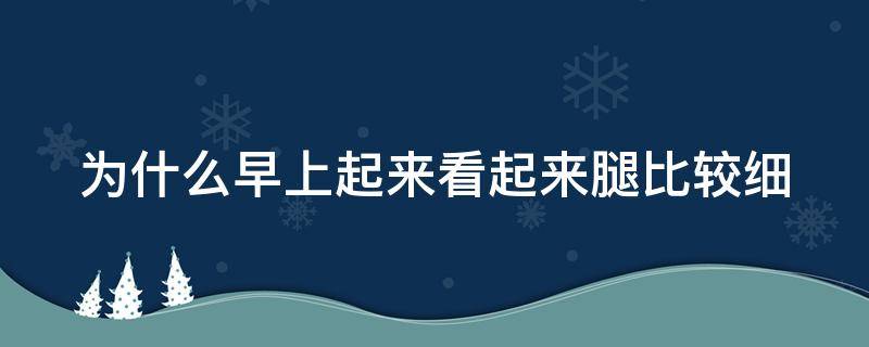 为什么早上起来看起来腿比较细（为什么早晨起来腿细）