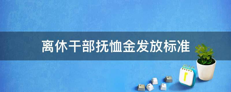 离休干部抚恤金发放标准（离休干部抚恤金发放标准2020）