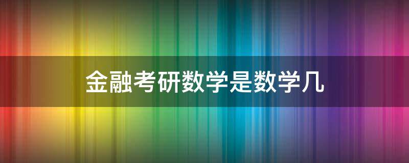 金融考研数学是数学几（金融学考研数学考几）