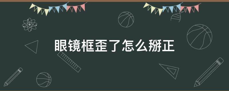 眼镜框歪了怎么掰正（眼镜框歪了怎么弄）