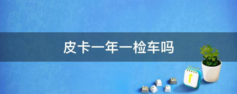 皮卡一年一检车吗 皮卡车是不是一年一检