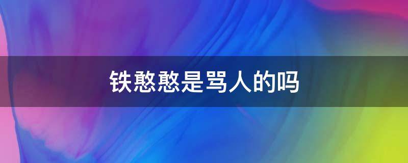 铁憨憨是骂人的吗 铁憨憨是不是骂人