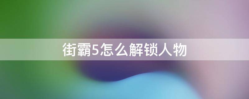 街霸5怎么解锁人物 街霸5怎样解锁人物