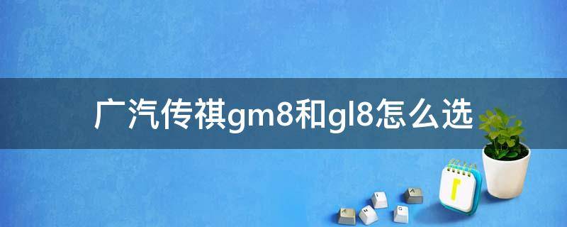广汽传祺gm8和gl8怎么选 传祺gs8和gm8选哪个