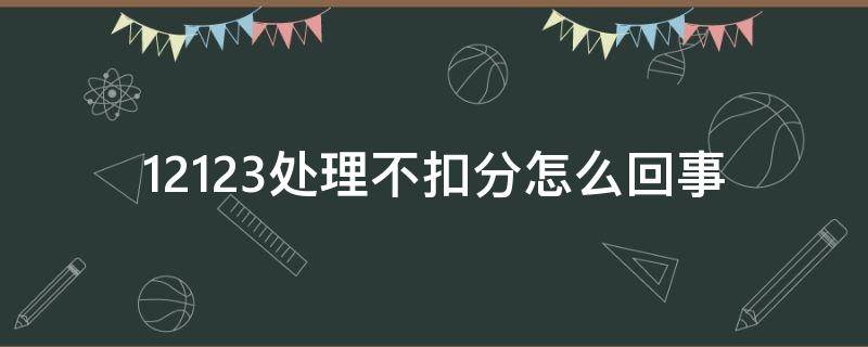 12123处理不扣分怎么回事（12123处理不扣分吗）