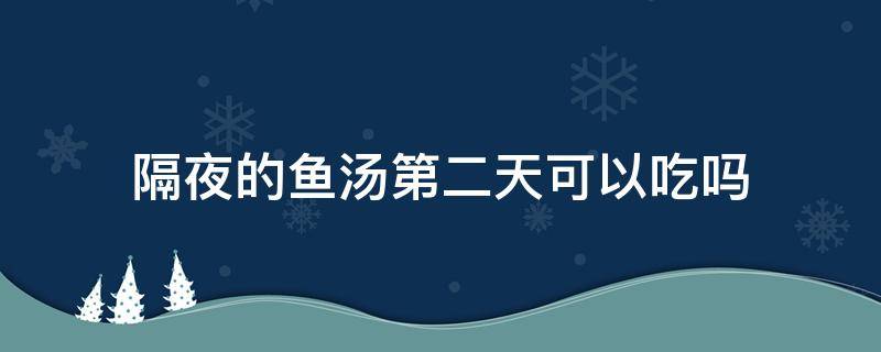 隔夜的鱼汤第二天可以吃吗 隔夜的鱼汤可以第二天晚上吃吗