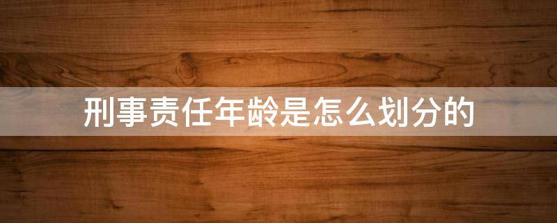 刑事责任年龄是怎么划分的 刑事责任的年龄划分为什么