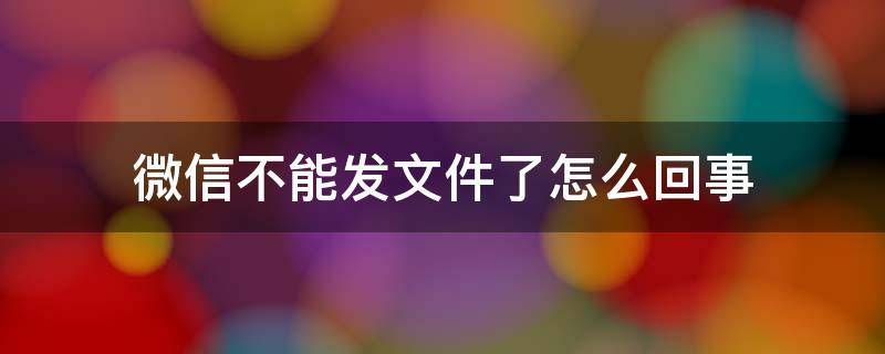 微信不能发文件了怎么回事 微信不能发文件了怎么回事手机