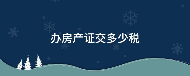 办房产证交多少税（首套房办房产证交多少税）