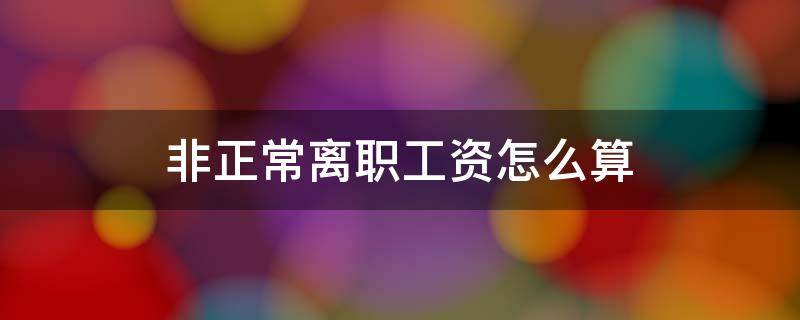 非正常离职工资怎么算 非正常离职工资怎么算,押的半个月工资还有吗