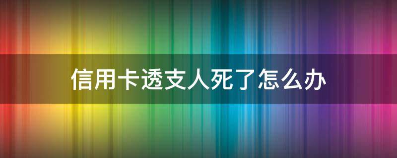 信用卡透支人死了怎么办 临死前恶意透支信用卡