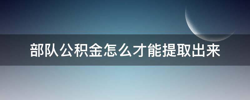 部队公积金怎么才能提取出来 部队公积金里面的钱能取出来吗?