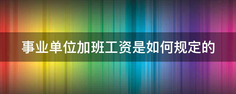 事业单位加班工资是如何规定的 事业单位加班工资是如何规定的标准