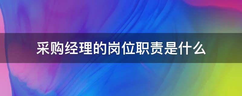 采购经理的岗位职责是什么 采购经理的岗位职责和工作内容