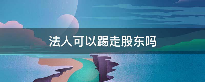 法人可以踢走股东吗 法人怎么把股东踢出去