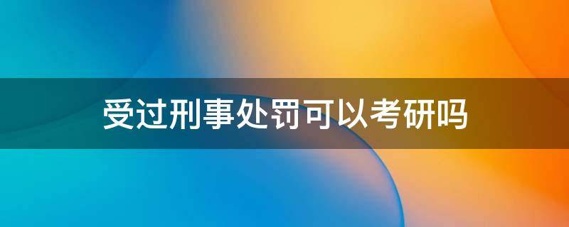 受过刑事处罚可以考研吗（刑事犯罪影响考研吗）