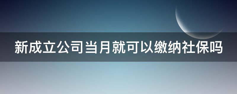 新成立公司当月就可以缴纳社保吗