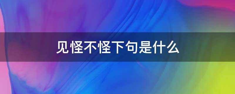 见怪不怪下句是什么（见怪不怪了什么意思）