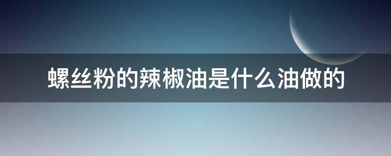 螺丝粉的辣椒油是什么油做的（螺丝粉的辣椒油怎么做）