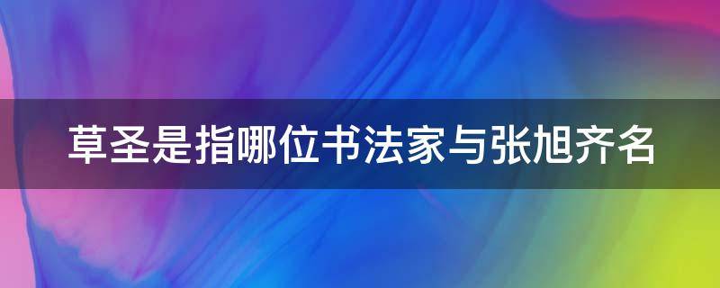 草圣是指哪位书法家与张旭齐名（草圣指的是谁?张旭的书法代表作品是什么书体?）