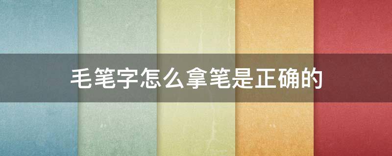 毛笔字怎么拿笔是正确的（拿毛笔字的正确方法）