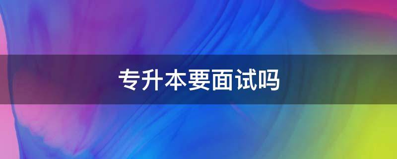 专升本要面试吗 安徽专升本要面试吗