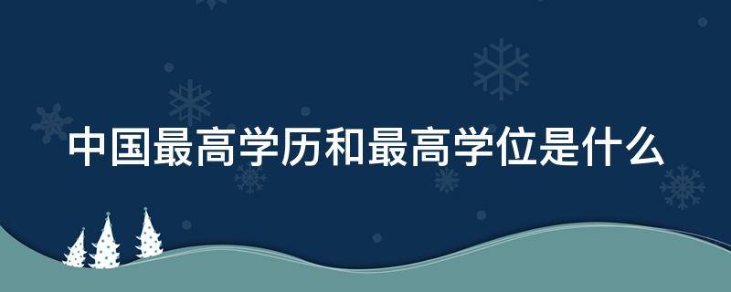 中国最高学历和最高学位是什么 中国最高学历和最高学位是什么学历