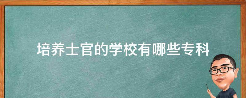 培养士官的学校有哪些专科 大专有哪些士官学校