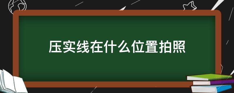 压实线在什么位置拍照（压实线拍照几张图片）