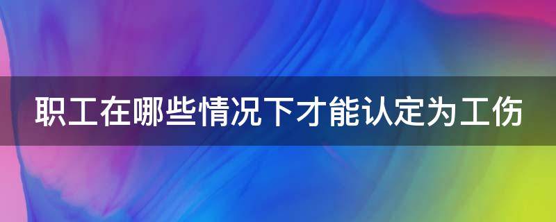 职工在哪些情况下才能认定为工伤（职工在哪些情况下才能认定为工伤保险）