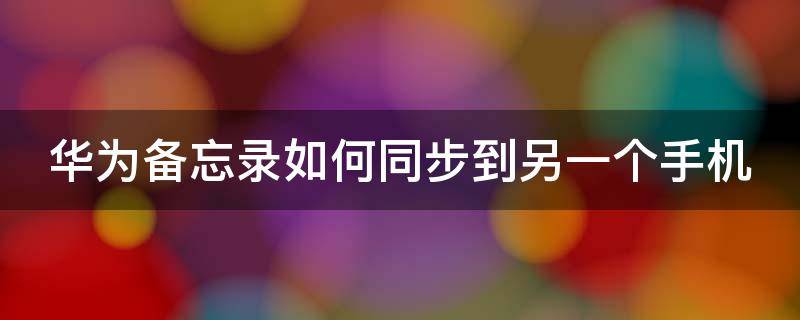 华为备忘录如何同步到另一个手机（华为备忘录如何同步到另一个手机 蓝牙）