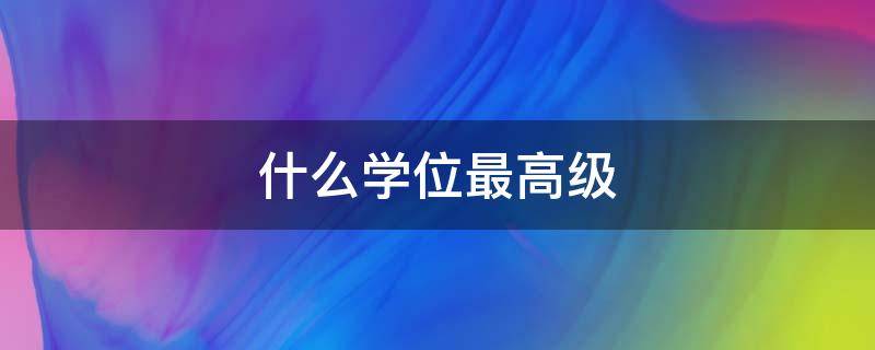 什么学位最高级 高级学位有哪些