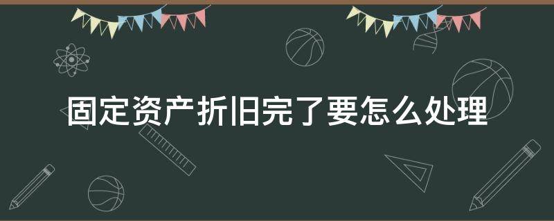 固定资产折旧完了要怎么处理（固定资产折旧完以后怎么处理）